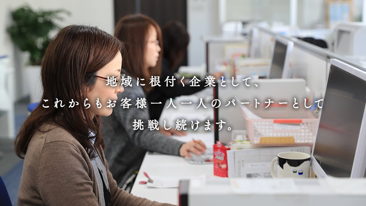 地域に根付く企業として、これからもお客様一人一人のパートナーとして挑戦し続けます。